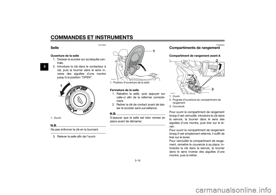 YAMAHA XMAX 125 2014  Notices Demploi (in French) COMMANDES ET INSTRUMENTS
3-19
3
FAU13933
SelleOuverture de la selle
1. Dresser le scooter sur sa béquille cen-
trale.
2. Introduire la clé dans le contacteur à
clé, puis la tourner dans le sens in