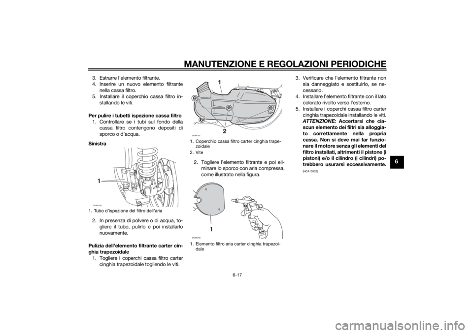 YAMAHA XMAX 125 2014  Manuale duso (in Italian) MANUTENZIONE E REGOLAZIONI PERIODICHE
6-17
6
3. Estrarre l’elemento filtrante.
4. Inserire un nuovo elemento filtrante
nella cassa filtro.
5. Installare il coperchio cassa filtro in-
stallando le vi