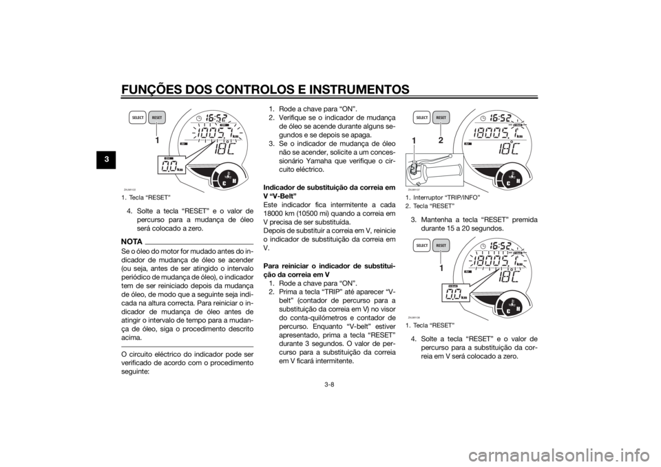 YAMAHA XMAX 125 2014 Manual de utilização (in Portuguese) FUNÇÕES DOS CONTROLOS E INSTRUMENTOS
3-8
3
4. Solte a tecla “RESET” e o valor de
percurso para a mudança de óleo
será colocado a zero.NOTASe o óleo do motor for mudado antes do in-
dicador d YAMAHA XMAX 125 2014 Manual de utilização (in Portuguese) FUNÇÕES DOS CONTROLOS E INSTRUMENTOS
3-8
3
4. Solte a tecla “RESET” e o valor de
percurso para a mudança de óleo
será colocado a zero.NOTASe o óleo do motor for mudado antes do in-
dicador d