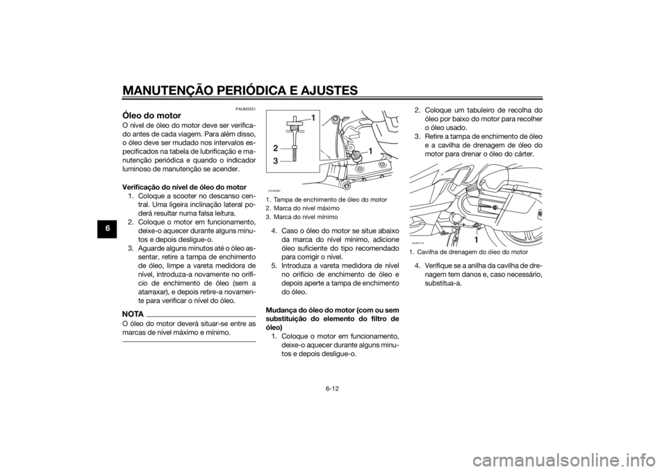 YAMAHA XMAX 125 2014 Manual de utilização (in Portuguese) MANUTENÇÃO PERIÓDICA E AJUSTES
6-12
6
PAUM3331
Óleo do motorO nível de óleo do motor deve ser verifica-
do antes de cada viagem. Para além disso,
o óleo deve ser mudado nos intervalos es-
peci YAMAHA XMAX 125 2014 Manual de utilização (in Portuguese) MANUTENÇÃO PERIÓDICA E AJUSTES
6-12
6
PAUM3331
Óleo do motorO nível de óleo do motor deve ser verifica-
do antes de cada viagem. Para além disso,
o óleo deve ser mudado nos intervalos es-
peci
