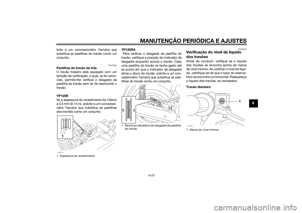 YAMAHA XMAX 125 2014 Manual de utilização (in Portuguese) MANUTENÇÃO PERIÓDICA E AJUSTES
6-23
6
licite a um concessionário Yamaha que
substitua as pastilhas do travão como um
conjunto.
PAUS1992
Pastilhas do travão de trás
O travão traseiro está equi YAMAHA XMAX 125 2014 Manual de utilização (in Portuguese) MANUTENÇÃO PERIÓDICA E AJUSTES
6-23
6
licite a um concessionário Yamaha que
substitua as pastilhas do travão como um
conjunto.
PAUS1992
Pastilhas do travão de trás
O travão traseiro está equi