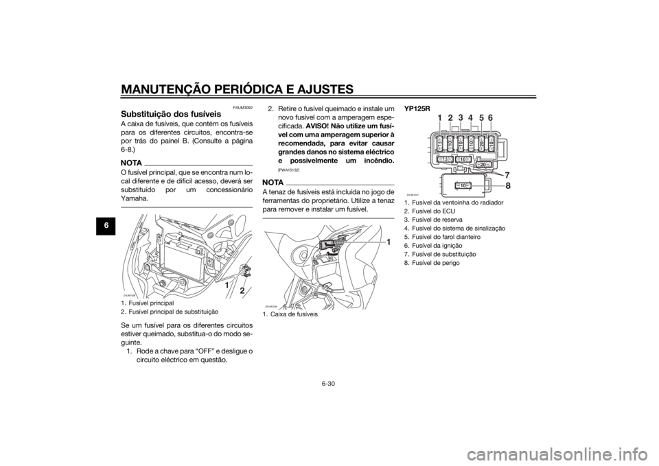 YAMAHA XMAX 125 2014 Manual de utilização (in Portuguese) MANUTENÇÃO PERIÓDICA E AJUSTES
6-30
6
PAUM3092
Substituição dos fusíveisA caixa de fusíveis, que contém os fusíveis
para os diferentes circuitos, encontra-se
por trás do painel B. (Consulte YAMAHA XMAX 125 2014 Manual de utilização (in Portuguese) MANUTENÇÃO PERIÓDICA E AJUSTES
6-30
6
PAUM3092
Substituição dos fusíveisA caixa de fusíveis, que contém os fusíveis
para os diferentes circuitos, encontra-se
por trás do painel B. (Consulte