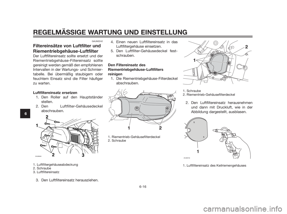 YAMAHA XMAX 125 2012 Betriebsanleitungen (in German) GAUM2242
Filtereinsätze von Luftfilter und
Riementriebgehäuse-Luftfilter
Der Luftfiltereinsatz sollte ersetzt und der
Riementriebgehäuse-Filtereinsatz sollte
gereinigt werden gemäß den empfohlene YAMAHA XMAX 125 2012 Betriebsanleitungen (in German) GAUM2242
Filtereinsätze von Luftfilter und
Riementriebgehäuse-Luftfilter
Der Luftfiltereinsatz sollte ersetzt und der
Riementriebgehäuse-Filtereinsatz sollte
gereinigt werden gemäß den empfohlene
