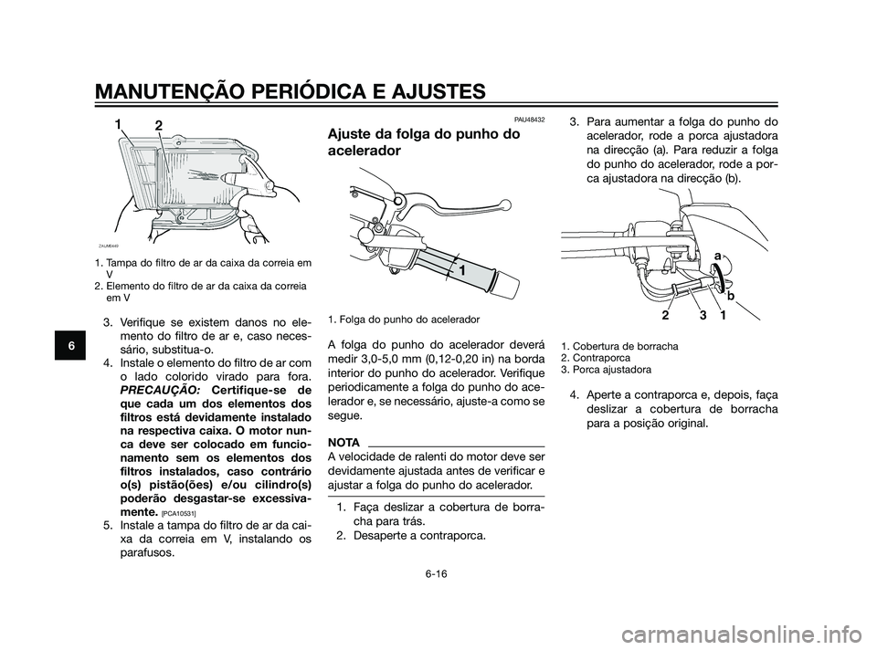YAMAHA XMAX 125 2012  Manual de utilização (in Portuguese) 1. Tampa do filtro de ar da caixa da correia em
V
2. Elemento do filtro de ar da caixa da correia
em V 
3. Verifique se existem danos no ele-
mento do filtro de ar e, caso neces-
sário, substitua-o.
