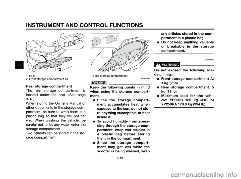 YAMAHA XMAX 125 2011 Owners Manual 1. Lock
2. Front storage compartment lid
Rear storage compartment
The rear storage compartment is
located under the seat. (See page
3-18).
When storing the Owner’s Manual or
other documents in the YAMAHA XMAX 125 2011 Owners Manual 1. Lock
2. Front storage compartment lid
Rear storage compartment
The rear storage compartment is
located under the seat. (See page
3-18).
When storing the Owner’s Manual or
other documents in the