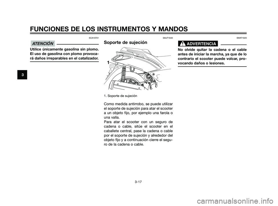 YAMAHA XMAX 125 2011  Manuale de Empleo (in Spanish) SCA10701
Utilice únicamente gasolina sin plomo.
El uso de gasolina con plomo provoca-
rá daños irreparables en el catalizador.
SAUT1040
Soporte de sujeción
1. Soporte de sujeción
Como medida anti