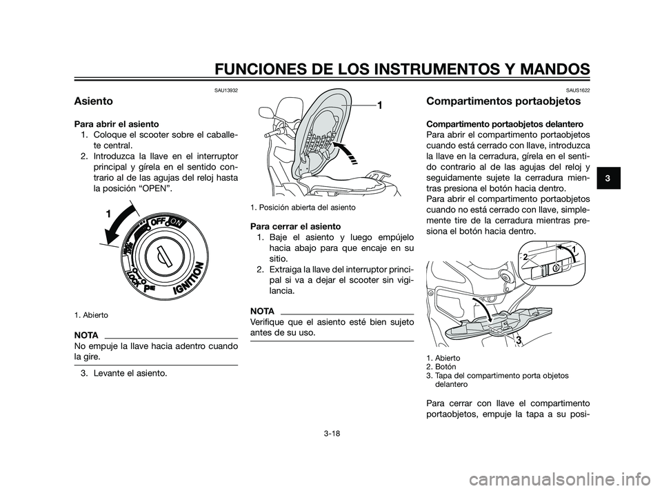 YAMAHA XMAX 125 2011  Manuale de Empleo (in Spanish) SAU13932
Asiento
Para abrir el asiento
1. Coloque el scooter sobre el caballe-
te central.
2. Introduzca la llave en el interruptor
principal y gírela en el sentido con-
trario al de las agujas del r