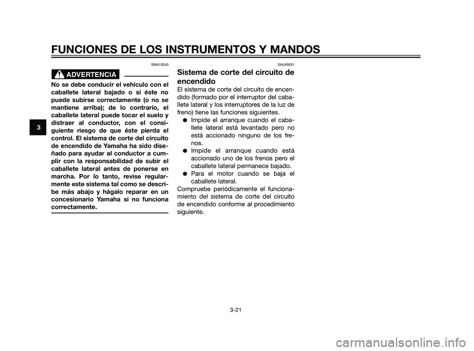 YAMAHA XMAX 125 2011  Manuale de Empleo (in Spanish) SWA10240
No se debe conducir el vehículo con el
caballete lateral bajado o si éste no
puede subirse correctamente (o no se
mantiene arriba); de lo contrario, el
caballete lateral puede tocar el suel