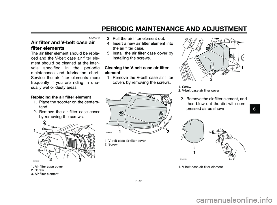 YAMAHA XMAX 125 2010  Owners Manual EAUM2242
Air filter and V-belt case air
filter elements
The air filter element should be repla-
ced and the V-belt case air filter ele-
ment should be cleaned at the inter-
vals specified in the perio