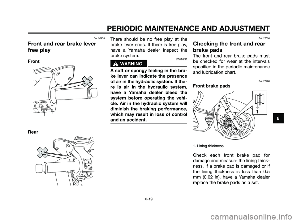 YAMAHA XMAX 125 2009  Owners Manual EAU33453
Front and rear brake lever
free play
Front
RearThere should be no free play at the
brake lever ends. If there is free play,
have a Yamaha dealer inspect the
brake system.EWA14211
s s
WARNING
