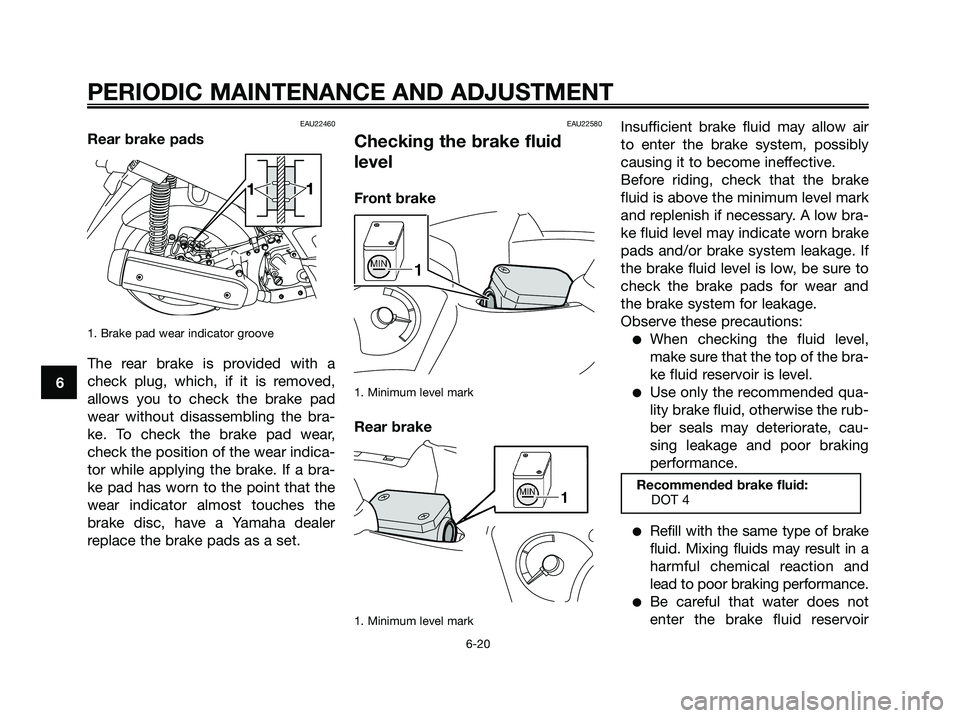YAMAHA XMAX 125 2009  Owners Manual EAU22460
Rear brake pads
1. Brake pad wear indicator groove
The rear brake is provided with a
check plug, which, if it is removed,
allows you to check the brake pad
wear without disassembling the bra-