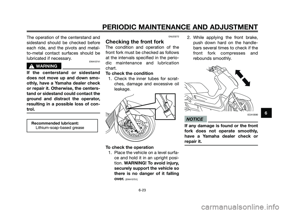YAMAHA XMAX 125 2009  Owners Manual The operation of the centerstand and
sidestand should be checked before
each ride, and the pivots and metal-
to-metal contact surfaces should be
lubricated if necessary.
EWA10741
s s
WARNING
If the ce