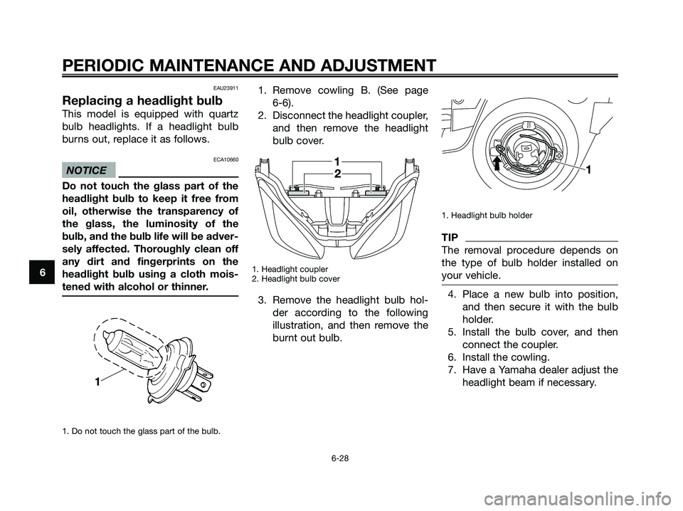 YAMAHA XMAX 125 2009  Owners Manual EAU23911
Replacing a headlight bulb
This model is equipped with quartz
bulb headlights. If a headlight bulb
burns out, replace it as follows.
ECA10660
NOTICE
Do not touch the glass part of the
headlig