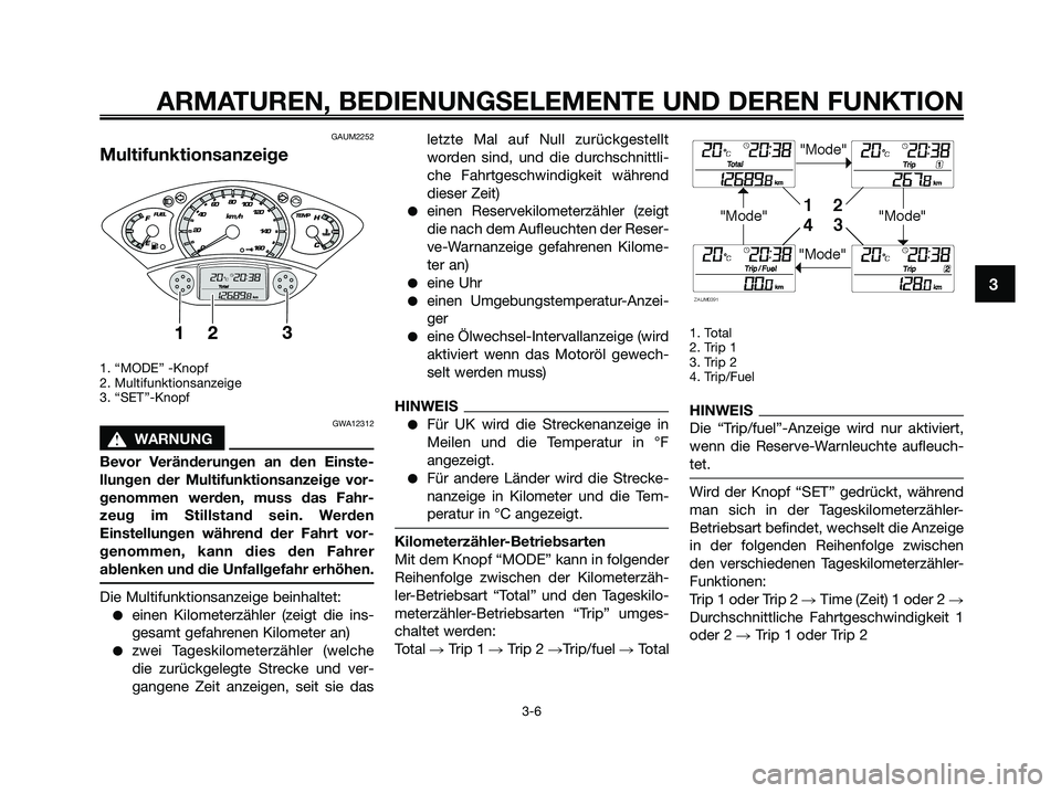 YAMAHA XMAX 125 2009  Betriebsanleitungen (in German) GAUM2252
Multifunktionsanzeige
1. “MODE” -Knopf
2. Multifunktionsanzeige
3. “SET”-Knopf
GWA12312
s s
WARNUNG
Bevor Veränderungen an den Einste-
llungen der Multifunktionsanzeige vor-
genommen