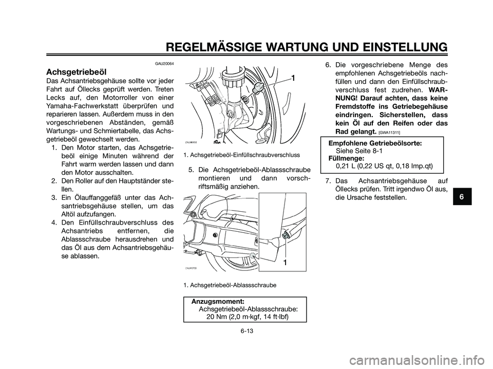 YAMAHA XMAX 125 2009 Betriebsanleitungen (in German) GAU20064
Achsgetriebeöl
Das Achsantriebsgehäuse sollte vor jeder
Fahrt auf Öllecks geprüft werden. Treten
Lecks auf, den Motorroller von einer
Yamaha-Fachwerkstatt überprüfen und
reparieren lass YAMAHA XMAX 125 2009 Betriebsanleitungen (in German) GAU20064
Achsgetriebeöl
Das Achsantriebsgehäuse sollte vor jeder
Fahrt auf Öllecks geprüft werden. Treten
Lecks auf, den Motorroller von einer
Yamaha-Fachwerkstatt überprüfen und
reparieren lass