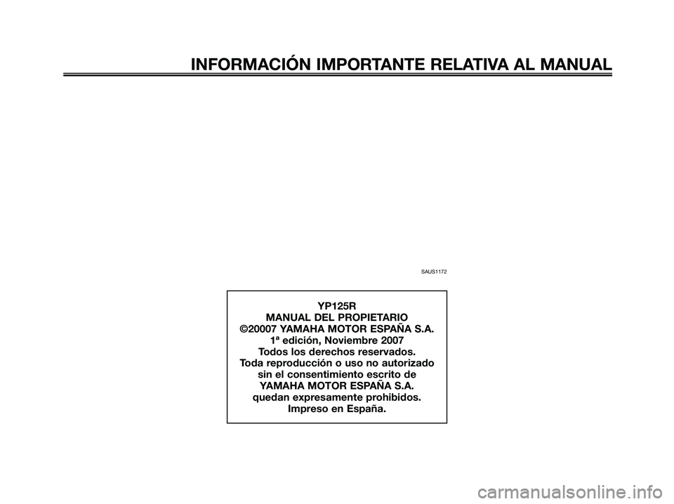 YAMAHA XMAX 125 2008  Manuale de Empleo (in Spanish) SAUS1172
INFORMACIÓN IMPORTANTE RELATIVA AL MANUAL
YP125R
MANUAL DEL PROPIETARIO
©20007 YAMAHA MOTOR ESPAÑA S.A.
1ª edición, Noviembre 2007
Todos los derechos reservados.
Toda reproducción o uso