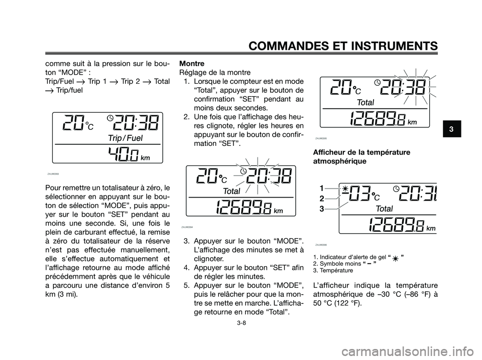 YAMAHA XMAX 125 2008 Notices Demploi (in French) comme suit à la pression sur le bou-
ton “MODE” :
Trip/Fuel
Trip 1 Trip 2 Total
Trip/fuel
Pour remettre un totalisateur à zéro, le
sélectionner en appuyant sur le bou-
ton de sélection YAMAHA XMAX 125 2008 Notices Demploi (in French) comme suit à la pression sur le bou-
ton “MODE” :
Trip/Fuel
Trip 1 Trip 2 Total
Trip/fuel
Pour remettre un totalisateur à zéro, le
sélectionner en appuyant sur le bou-
ton de sélection