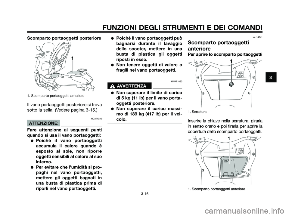 YAMAHA XMAX 125 2008  Manuale duso (in Italian) Scomparto portaoggetti posteriore
1. Scomparto portaoggetti anteriore
Il vano portaoggetti posteriore si trova
sotto la sella. (Vedere pagina 3-15.)
HCAT1030
ATTENZIONE:
Fare attenzione ai seguenti pu