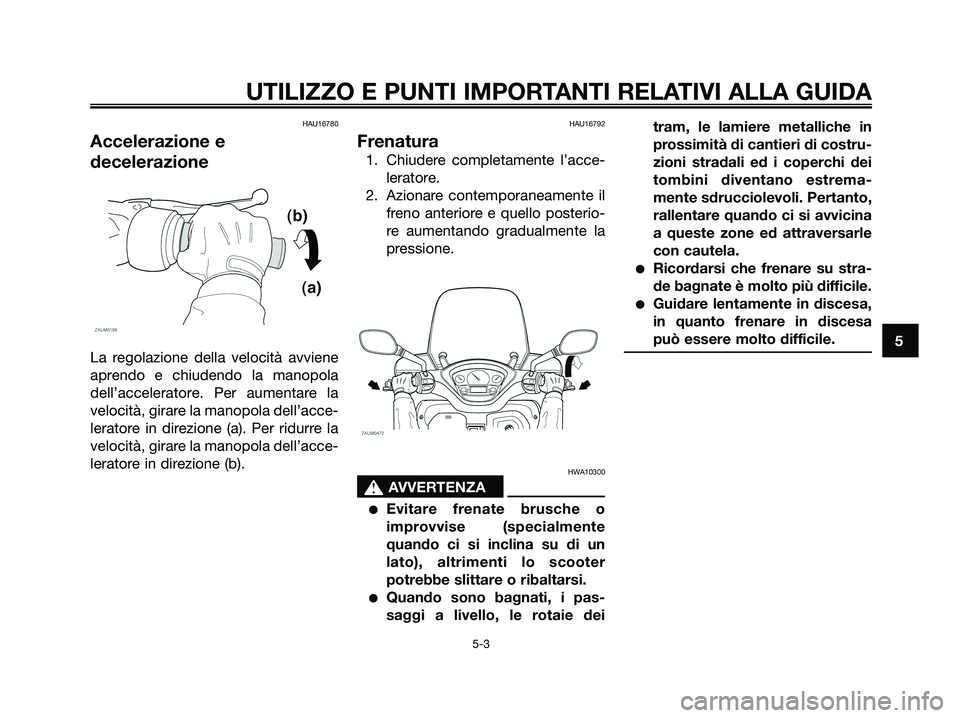YAMAHA XMAX 125 2008  Manuale duso (in Italian) HAU16780
Accelerazione e
decelerazione
La regolazione della velocità avviene
aprendo e chiudendo la manopola
dell’acceleratore. Per aumentare la
velocità, girare la manopola dell’acce-
leratore 
