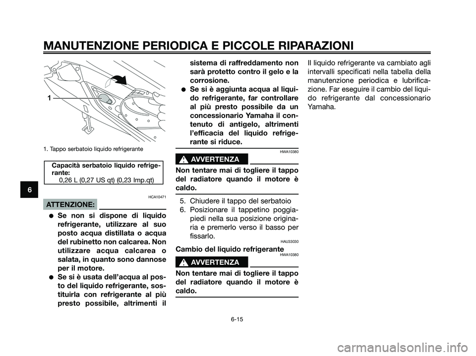 YAMAHA XMAX 125 2008  Manuale duso (in Italian) 1. Tappo serbatoio liquido refrigerante
HCA10471
ATTENZIONE:
●Se non si dispone di liquido
refrigerante, utilizzare al suo
posto acqua distillata o acqua
del rubinetto non calcarea. Non
utilizzare a