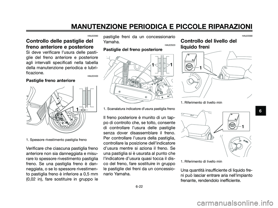 YAMAHA XMAX 125 2008  Manuale duso (in Italian) HAU22390
Controllo delle pastiglie del
freno anteriore e posteriore
Si deve verificare l’usura delle pasti-
glie del freno anteriore e posteriore
agli intervalli specificati nella tabella
della manu