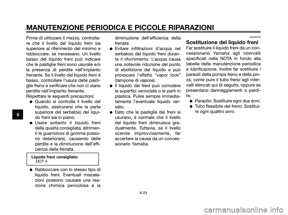 YAMAHA XMAX 125 2008  Manuale duso (in Italian) Prima di utilizzare il mezzo, controlla-
re che il livello del liquido freni sia
superiore al riferimento del minimo e
rabboccare, se necessario. Un livello
basso del liquido freni può indicare
che l