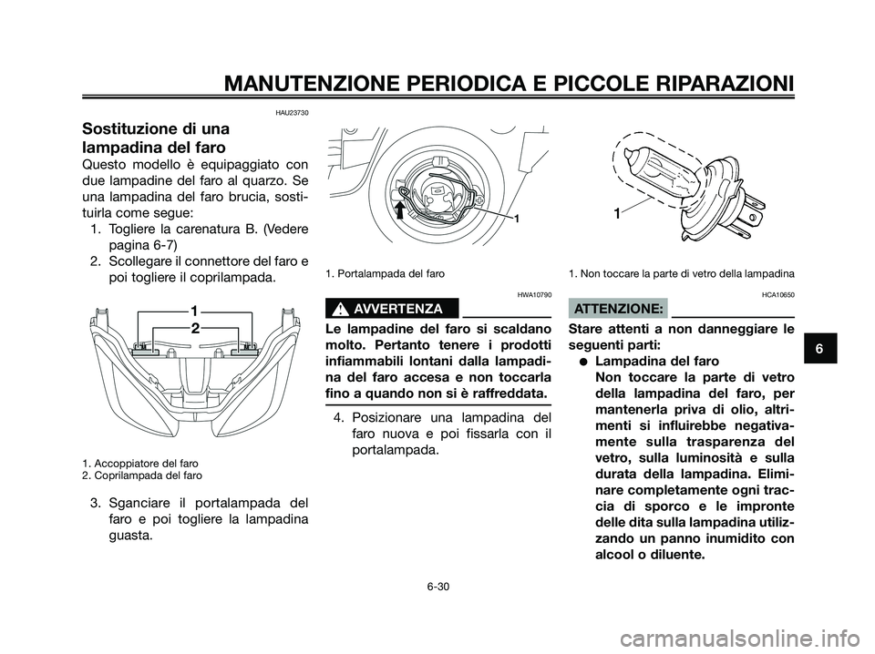 YAMAHA XMAX 125 2008  Manuale duso (in Italian) HAU23730
Sostituzione di una
lampadina del faro
Questo modello è equipaggiato con
due lampadine del faro al quarzo. Se
una lampadina del faro brucia, sosti-
tuirla come segue:
1. Togliere la carenatu