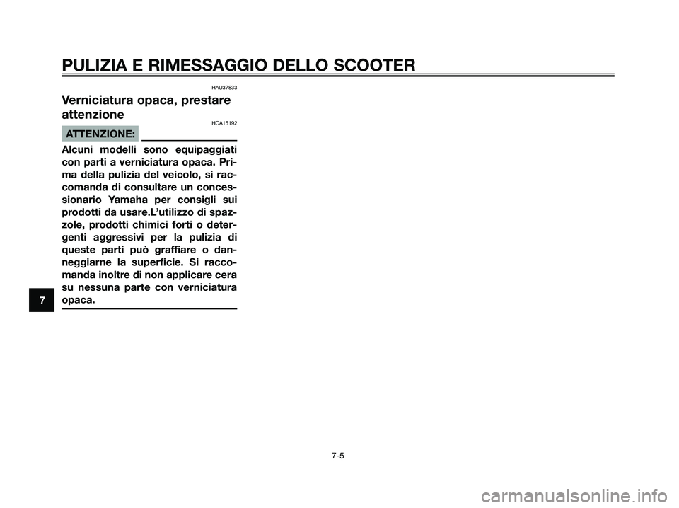 YAMAHA XMAX 125 2008  Manuale duso (in Italian) HAU37833
Verniciatura opaca, prestare
attenzione
HCA15192
ATTENZIONE:
Alcuni modelli sono equipaggiati
con parti a verniciatura opaca. Pri-
ma della pulizia del veicolo, si rac-
comanda di consultare 