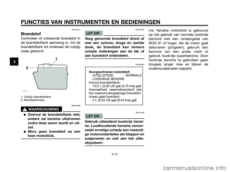 YAMAHA XMAX 125 2008  Instructieboekje (in Dutch) DAU13211
Brandstof
Controleer of voldoende brandstof in
de brandstoftank aanwezig is. Vul de
brandstoftank tot onderaan de vulpijp
zoals getoond.
1. Vulpijp brandstoftank
2. Brandstofniveau
DWA10880
s