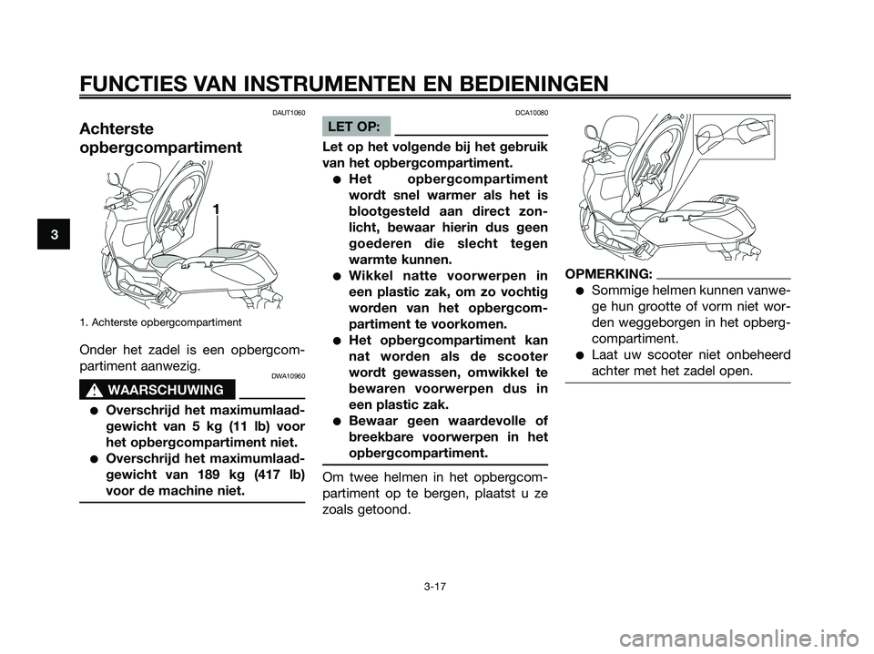 YAMAHA XMAX 125 2008  Instructieboekje (in Dutch) DAUT1060
Achterste
opbergcompartiment
1. Achterste opbergcompartiment
Onder het zadel is een opbergcom-
partiment aanwezig.
DWA10960
s s
WAARSCHUWING
●Overschrijd het maximumlaad-
gewicht van 5 kg (