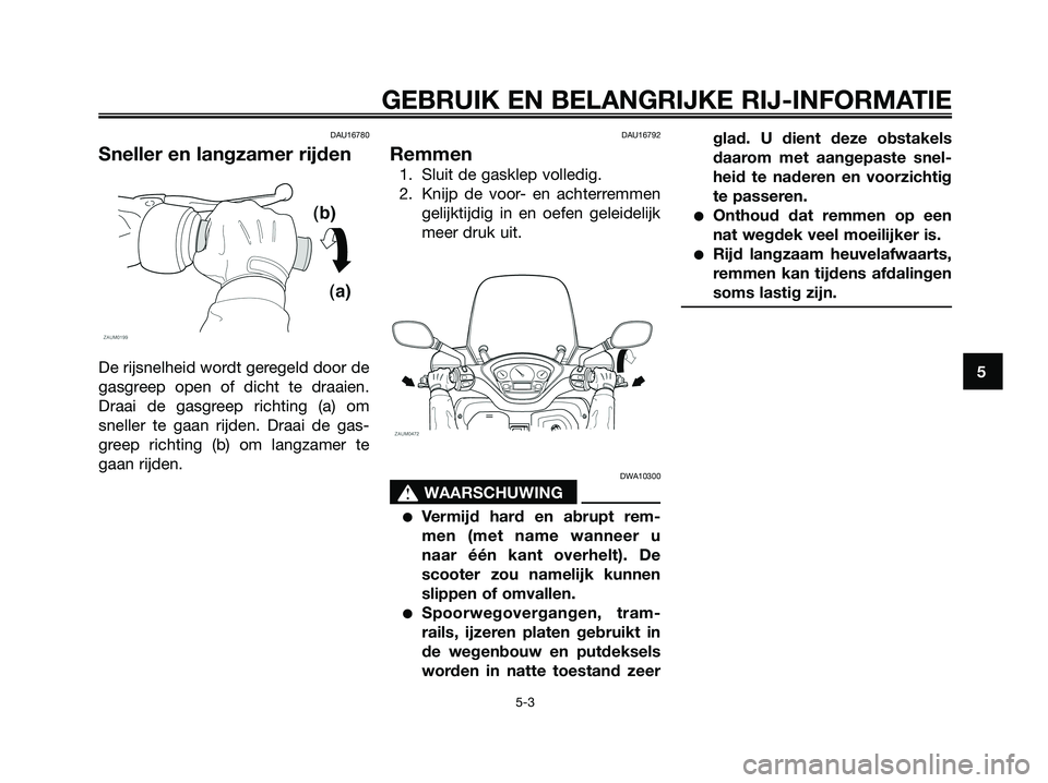 YAMAHA XMAX 125 2008  Instructieboekje (in Dutch) DAU16780
Sneller en langzamer rijden
De rijsnelheid wordt geregeld door de
gasgreep open of dicht te draaien.
Draai de gasgreep richting (a) om
sneller te gaan rijden. Draai de gas-
greep richting (b)