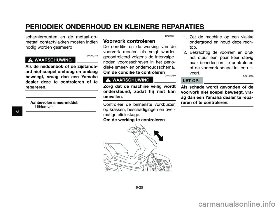 YAMAHA XMAX 125 2008  Instructieboekje (in Dutch) scharnierpunten en de metaal-op-
metaal contactvlakken moeten indien
nodig worden gesmeerd.
DWA10740
s s
WAARSCHUWING
Als de middenbok of de zijstanda-
ard niet soepel omhoog en omlaag
beweegt, vraag 