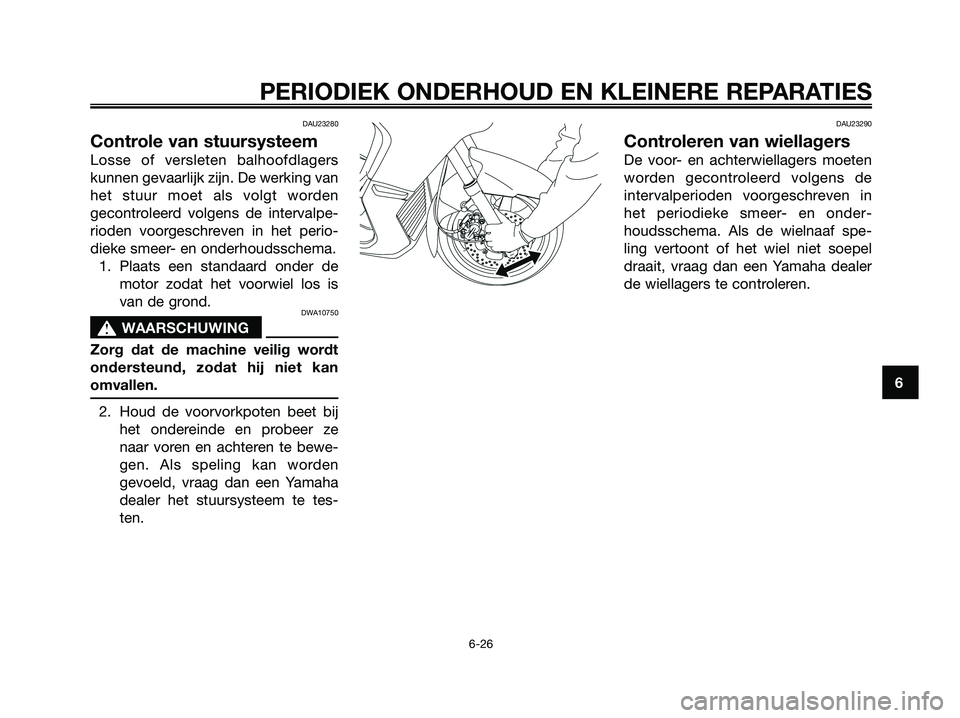 YAMAHA XMAX 125 2008  Instructieboekje (in Dutch) DAU23280
Controle van stuursysteem
Losse of versleten balhoofdlagers
kunnen gevaarlijk zijn. De werking van
het stuur moet als volgt worden
gecontroleerd volgens de intervalpe-
rioden voorgeschreven i