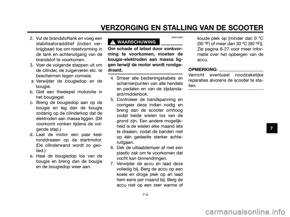 YAMAHA XMAX 125 2008  Instructieboekje (in Dutch) 2. Vul de brandstoftank en voeg een
stabilisatoradditief (indien ver-
krijgbaar) toe om roestvorming in
de tank en achteruitgang van de
brandstof te voorkomen.
3. Voer de volgende stappen uit om
de ci