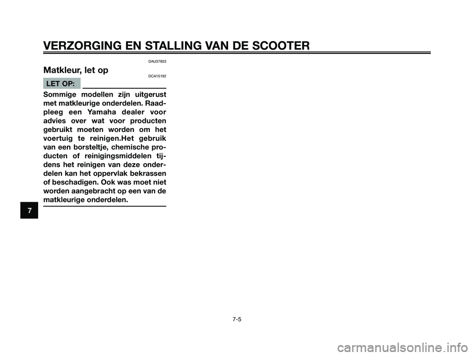 YAMAHA XMAX 125 2008  Instructieboekje (in Dutch) DAU37833
Matkleur, let opDCA15192
LET OP:
Sommige modellen zijn uitgerust
met matkleurige onderdelen. Raad-
pleeg een Yamaha dealer voor
advies over wat voor producten
gebruikt moeten worden om het
vo