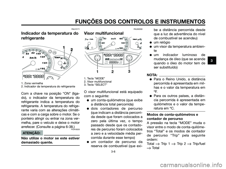 YAMAHA XMAX 125 2008  Manual de utilização (in Portuguese) PAU12171
Indicador da temperatura do
refrigerante
1. Zona vermelha
2. Indicador da temperatura do refrigerante
Com a chave na posição “ON” (liga-
do), o indicador da temperatura do
refrigerante 