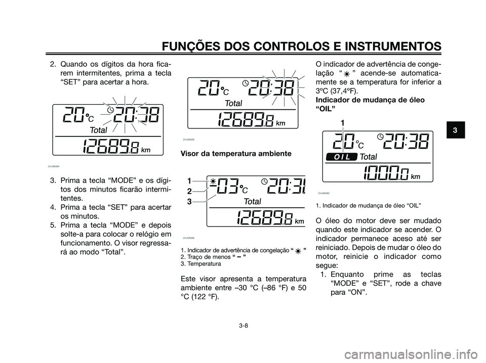 YAMAHA XMAX 125 2008  Manual de utilização (in Portuguese) 2. Quando os dígitos da hora fica-
rem intermitentes, prima a tecla
“SET” para acertar a hora.
3. Prima a tecla “MODE” e os dígi-
tos dos minutos ficarão intermi-
tentes.
4. Prima a tecla 