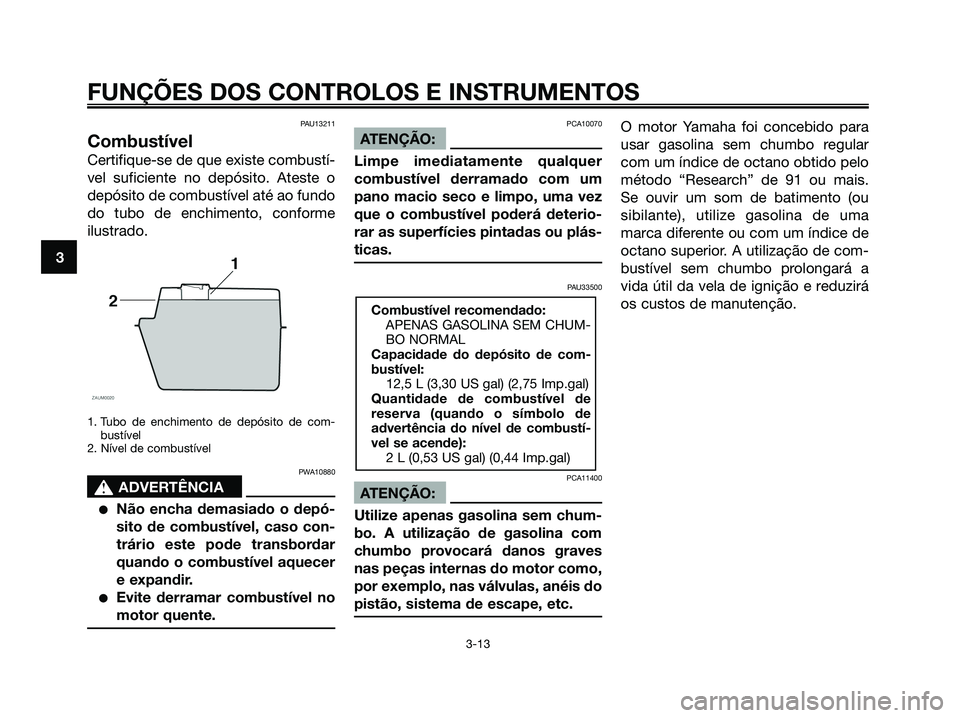 YAMAHA XMAX 125 2008  Manual de utilização (in Portuguese) PAU13211
Combustível
Certifique-se de que existe combustí-
vel suficiente no depósito. Ateste o
depósito de combustível até ao fundo
do tubo de enchimento, conforme
ilustrado.
1. Tubo de enchime