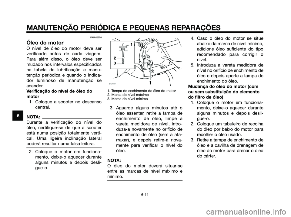 YAMAHA XMAX 125 2008  Manual de utilização (in Portuguese) MANUTENÇÃO PERIÓDICA E PEQUENAS REPARAÇÕES
6
PAUM2270
Óleo do motor
O nível de óleo do motor deve ser
verificado antes de cada viagem.
Para além disso, o óleo deve ser
mudado nos intervalos 