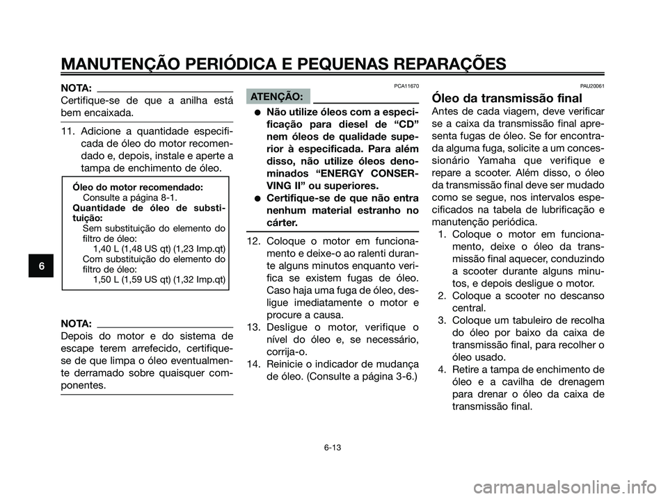 YAMAHA XMAX 125 2008  Manual de utilização (in Portuguese) NOTA:
Certifique-se de que a anilha está
bem encaixada.
11. Adicione a quantidade especifi-
cada de óleo do motor recomen-
dado e, depois, instale e aperte a
tampa de enchimento de óleo.
NOTA:
Depo