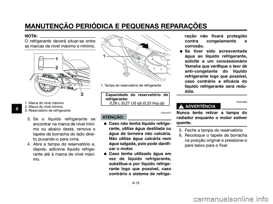 YAMAHA XMAX 125 2008  Manual de utilização (in Portuguese) NOTA:
O refrigerante deverá situar-se entre
as marcas de nível máximo e mínimo.
1. Marca do nível máximo
2. Marca do nível mínimo
3. Reservatório de refrigerante
3. Se o líquido refrigerante