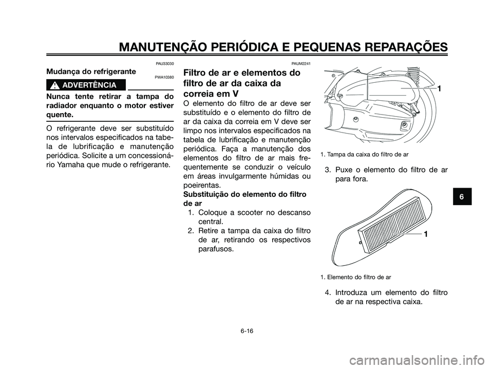 YAMAHA XMAX 125 2008  Manual de utilização (in Portuguese) PAU33030
Mudança do refrigerantePWA10380
s s
ADVERTÊNCIA
Nunca tente retirar a tampa do
radiador enquanto o motor estiver
quente.
O refrigerante deve ser substituído
nos intervalos especificados na
