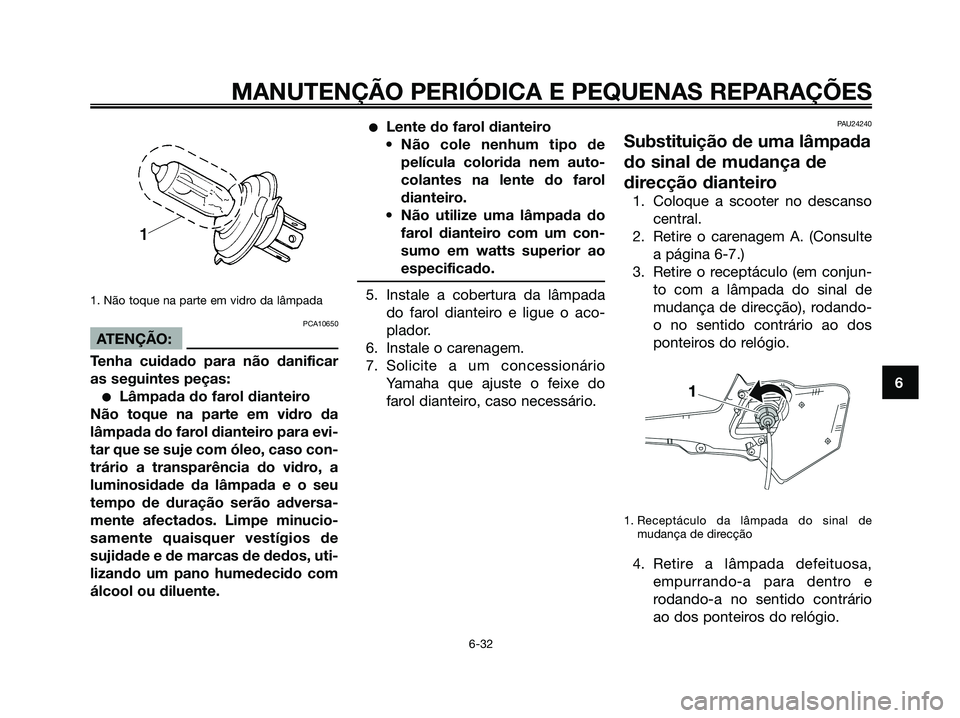 YAMAHA XMAX 125 2008 Manual de utilização (in Portuguese) 1. Não toque na parte em vidro da lâmpada
PCA10650
ATENÇÃO:
Tenha cuidado para não danificar
as seguintes peças:
●Lâmpada do farol dianteiro
Não toque na parte em vidro da
lâmpada do farol YAMAHA XMAX 125 2008 Manual de utilização (in Portuguese) 1. Não toque na parte em vidro da lâmpada
PCA10650
ATENÇÃO:
Tenha cuidado para não danificar
as seguintes peças:
●Lâmpada do farol dianteiro
Não toque na parte em vidro da
lâmpada do farol