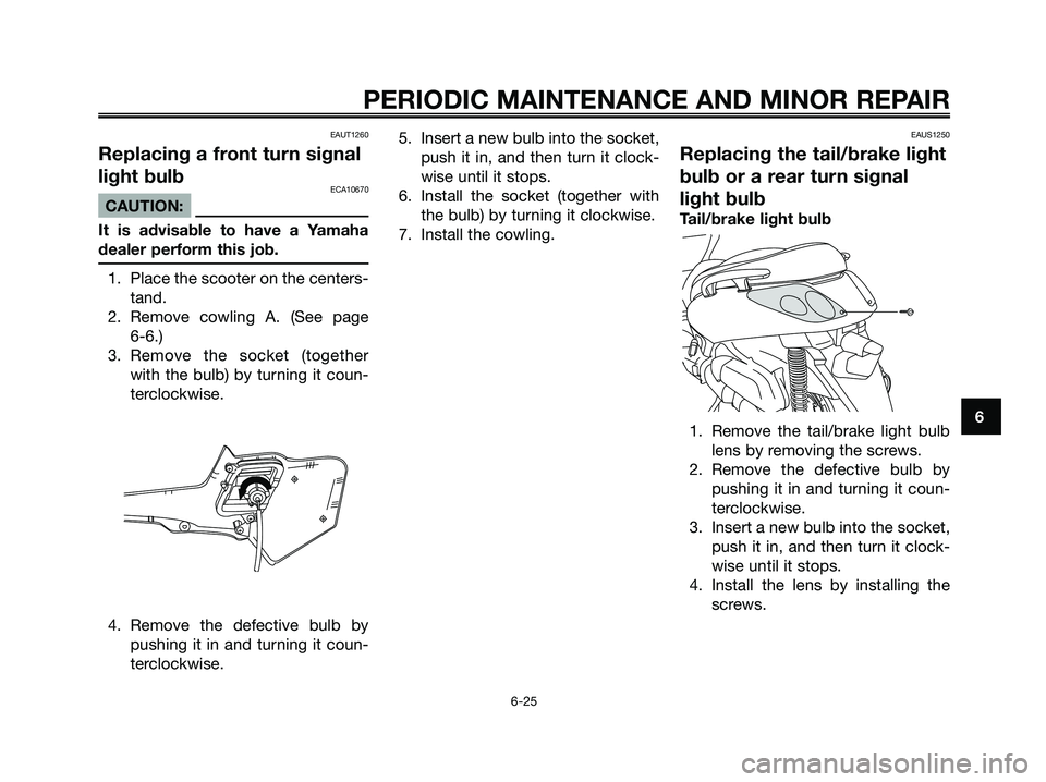 YAMAHA XMAX 125 2007 Owners Manual EAUT1260
Replacing a front turn signal
light bulb
ECA10670
CAUTION:
It is advisable to have a Yamaha
dealer perform this job.
1. Place the scooter on the centers-
tand.
2. Remove cowling A. (See page YAMAHA XMAX 125 2007 Owners Manual EAUT1260
Replacing a front turn signal
light bulb
ECA10670
CAUTION:
It is advisable to have a Yamaha
dealer perform this job.
1. Place the scooter on the centers-
tand.
2. Remove cowling A. (See page