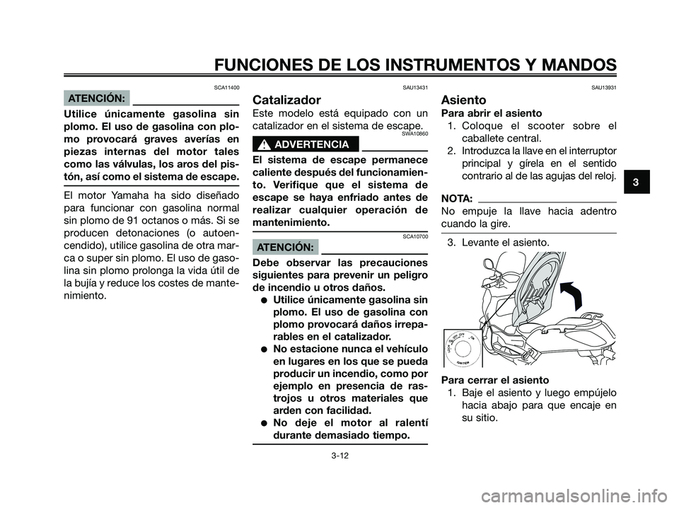YAMAHA XMAX 125 2007  Manuale de Empleo (in Spanish) SCA11400
ATENCIÓN:
Utilice únicamente gasolina sin
plomo. El uso de gasolina con plo-
mo provocará graves averías en
piezas internas del motor tales
como las válvulas, los aros del pis-
tón, as
