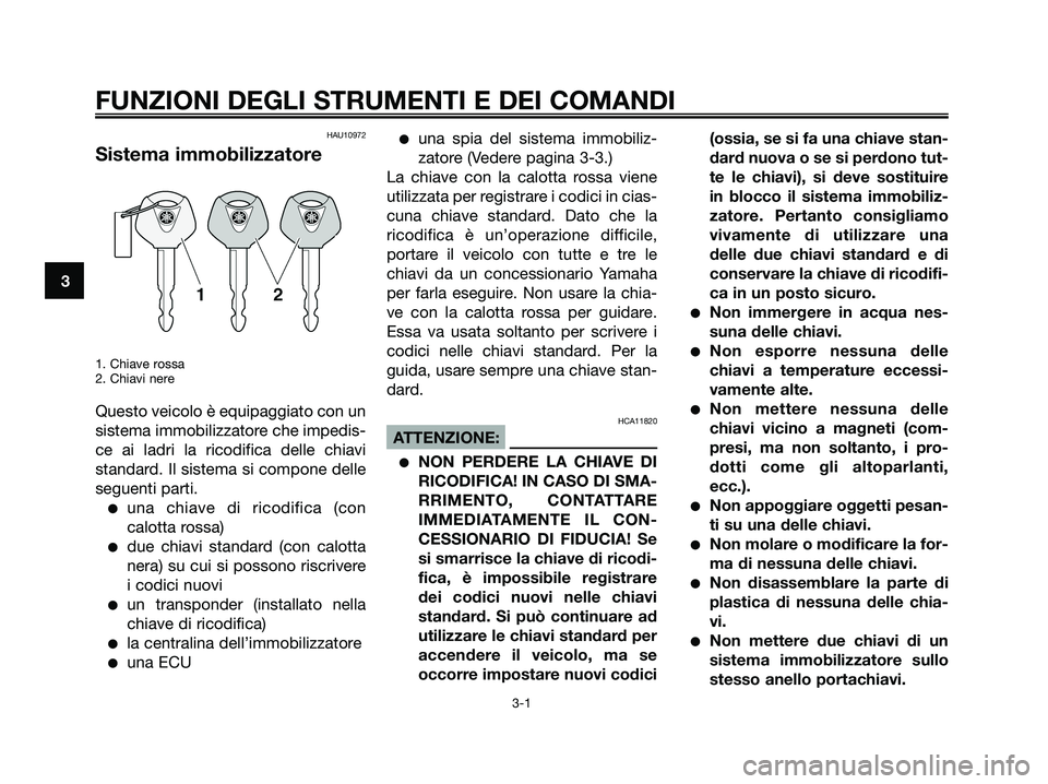 YAMAHA XMAX 125 2007  Manuale duso (in Italian) HAU10972
Sistema immobilizzatore
1. Chiave rossa
2. Chiavi nere
Questo veicolo è equipaggiato con un
sistema immobilizzatore che impedis-
ce ai ladri la ricodifica delle chiavi
standard. Il sistema s
