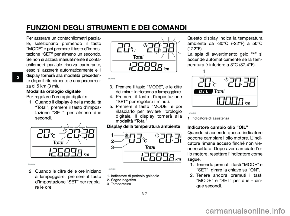 YAMAHA XMAX 125 2007  Manuale duso (in Italian) Per azzerare un contachilometri parzia-
le, selezionarlo premendo il tasto
“MODE” e poi premere il tasto d’impos-
tazione “SET” per almeno un secondo.
Se non si azzera manualmente il conta-

