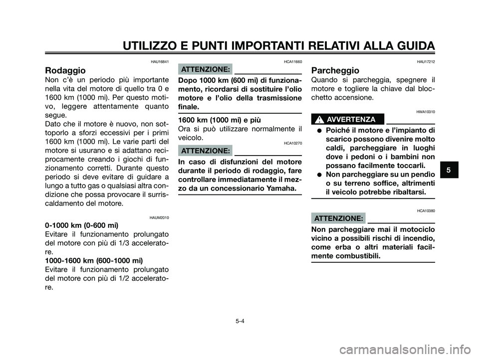 YAMAHA XMAX 125 2007  Manuale duso (in Italian) HAU16841
Rodaggio
Non c’è un periodo più importante
nella vita del motore di quello tra 0 e
1600 km (1000 mi). Per questo moti-
vo, leggere attentamente quanto
segue.
Dato che il motore è nuovo, 