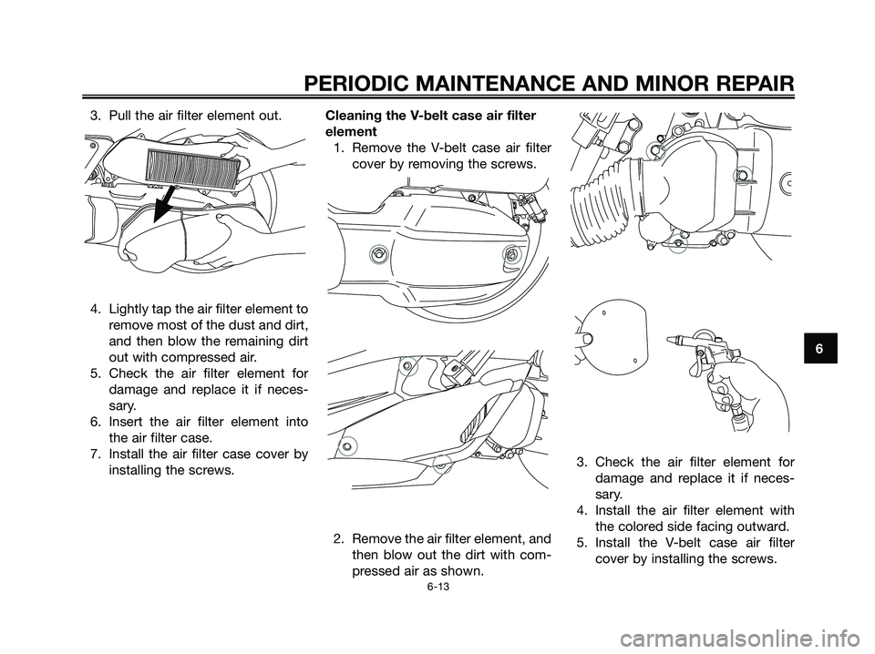 YAMAHA XMAX 125 2006  Owners Manual 3. Pull the air filter element out.
4. Lightly tap the air filter element to
remove most of the dust and dirt,
and then blow the remaining dirt
out with compressed air.
5. Check the air filter element