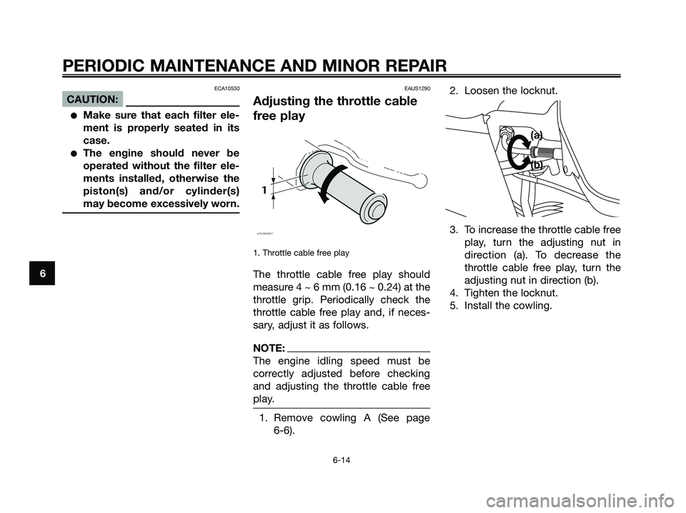 YAMAHA XMAX 125 2006  Owners Manual ECA10530
CAUTION:
Make sure that each filter ele-
ment is properly seated in its
case.
The engine should never be
operated without the filter ele-
ments installed, otherwise the
piston(s) and/or cyl